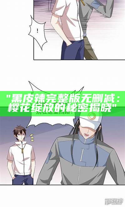 "黑皮辣完整版无删减：樱花绽放的秘密揭晓"