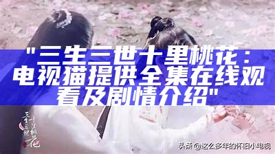 "三生三世十里桃花：电视猫提供全集在线观看及剧情介绍"