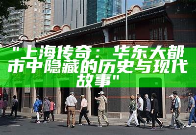 "上海传奇：华东大都市中隐藏的历史与现代故事"