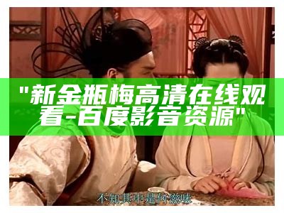 "新金瓶梅高清在线观看-百度影音资源"