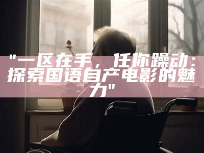 "一区在手，任你躁动：探索国语自产电影的魅力"