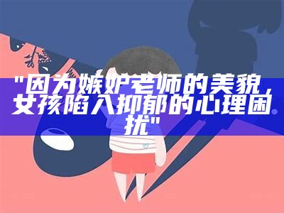 "因为嫉妒老师的美貌，女孩陷入抑郁的心理困扰"