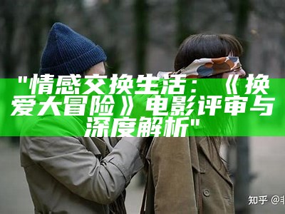 "情感交换生活：《换爱大冒险》电影评审与深度解析"