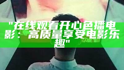 "在线观看开心色播电影：高质量享受电影乐趣"