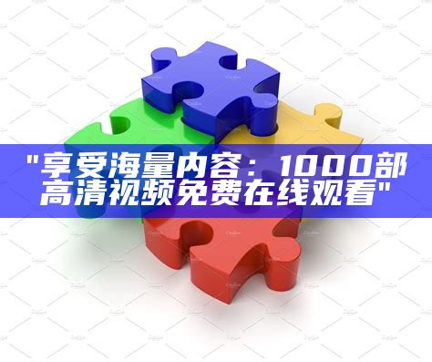 "享受海量内容：1000部高清视频免费在线观看"