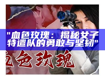 "血色玫瑰：揭秘女子特遣队的勇敢与坚韧"