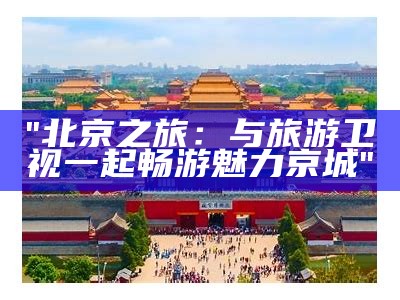 "北京之旅：与旅游卫视一起畅游魅力京城"