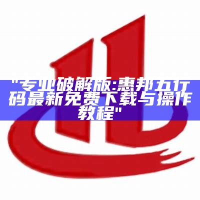 "专业破解版: 惠邦五行码最新免费下载与操作教程"