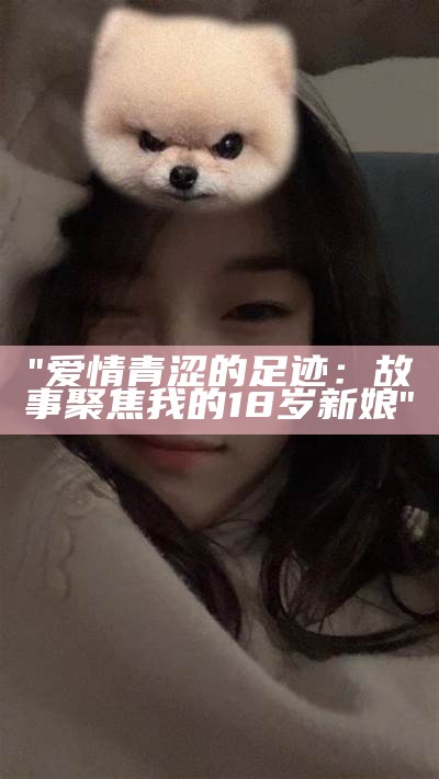 "爱情青涩的足迹：故事聚焦我的18岁新娘"