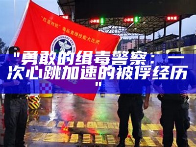 "勇敢的缉毒警察：一次心跳加速的被俘经历"