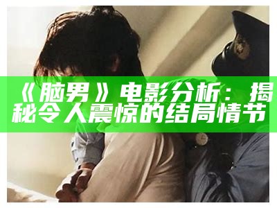 《脑男》电影分析：揭秘令人震惊的结局情节