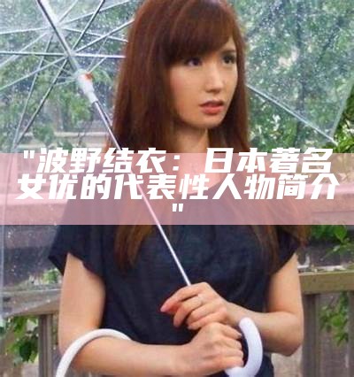 "波野结衣：日本著名女优的代表性人物简介"