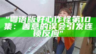 "粤语版好心作怪第10集：善意的误会引发连锁反应"