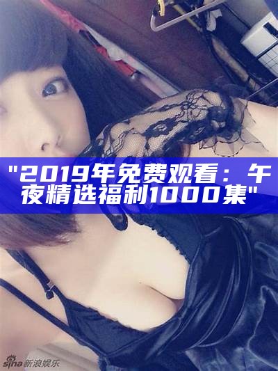 "2019年免费观看：午夜精选福利1000集"