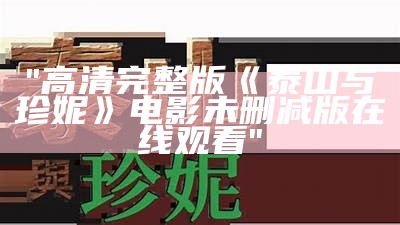 "高清完整版《泰山与珍妮》电影未删减版在线观看"