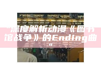 "深度解析动漫《图书馆战争》的Ending曲"