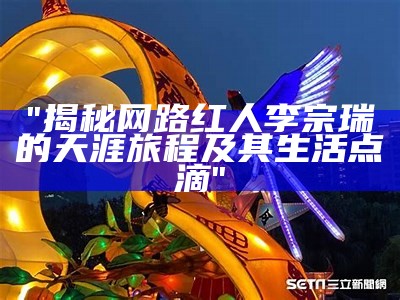 "揭秘网路红人李宗瑞的天涯旅程及其生活点滴"