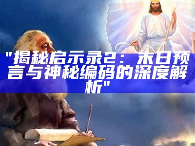 "揭秘启示录2：末日预言与神秘编码的深度解析"