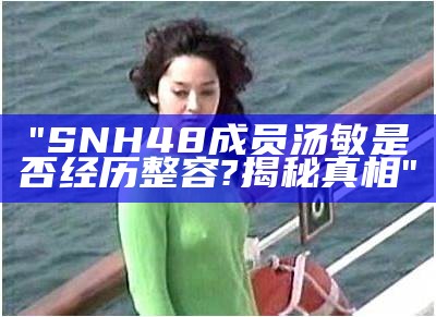 "SNH48成员汤敏是否经历整容? 揭秘真相"