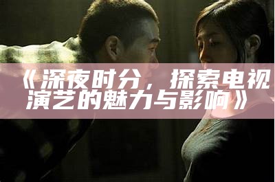 《深夜时分，探索电视演艺的魅力与影响》