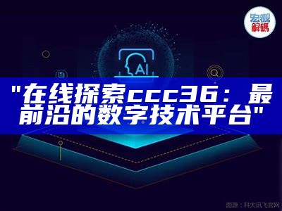 "在线探索ccc36：最前沿的数字技术平台"