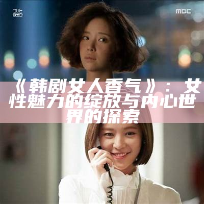 《韩剧女人香气》：女性魅力的绽放与内心世界的探索