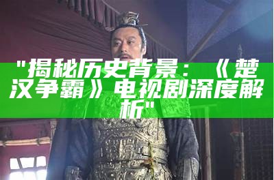 "揭秘历史背景：《楚汉争霸》电视剧深度解析"