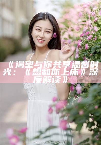 《渴望与你共享温馨时光：《想和你上床》深度解读》