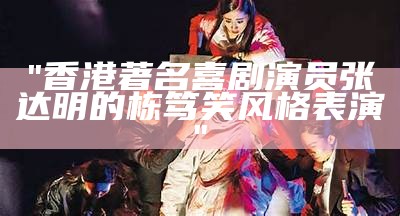 "香港著名喜剧演员张达明的栋笃笑风格表演"