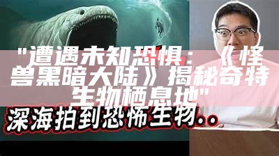 "遭遇未知恐惧：《怪兽黑暗大陆》揭秘奇特生物栖息地"