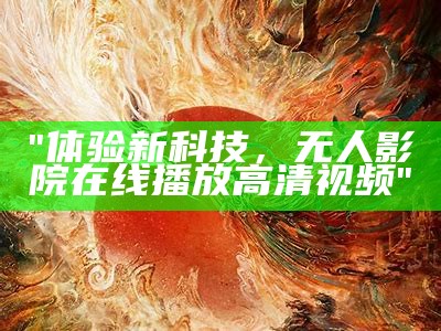 "体验新科技，无人影院在线播放高清视频"