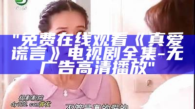 "免费在线观看《真爱谎言》电视剧全集-无广告高清播放"