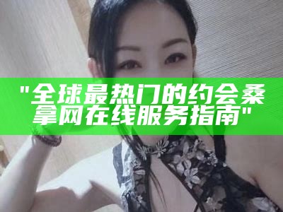 "全球最热门的约会桑拿网在线服务指南"