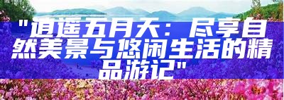 "逍遥五月天：尽享自然美景与悠闲生活的精品游记"