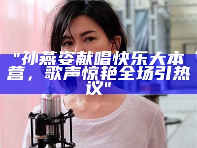 "孙燕姿献唱快乐大本营，歌声惊艳全场引热议"