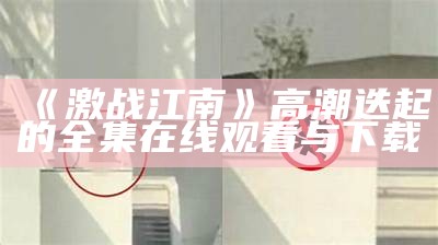 《激战江南》高潮迭起的全集在线观看与下载