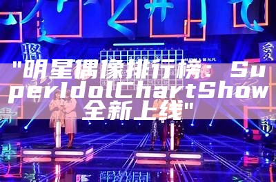 "明星偶像排行榜：Super Idol Chart Show全新上线"