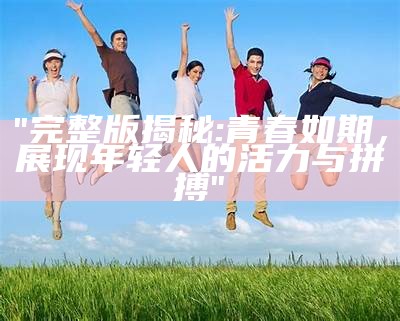 "完整版揭秘:青春如期，展现年轻人的活力与拼搏"