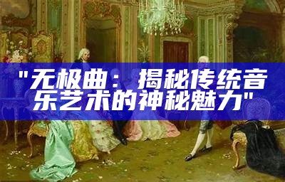 "无极曲：揭秘传统音乐艺术的神秘魅力"