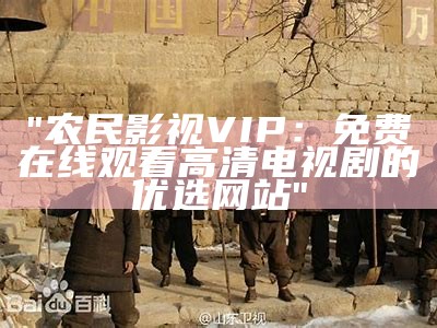 "农民影视VIP：免费在线观看高清电视剧的优选网站"