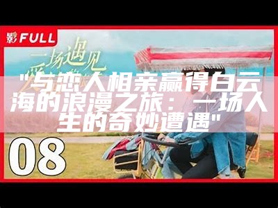 "与恋人相亲赢得白云海的浪漫之旅：一场人生的奇妙遭遇"