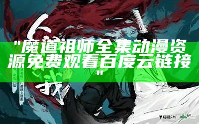 "魔道祖师全集动漫资源免费观看百度云链接"