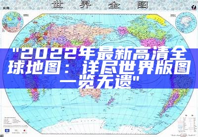 "2022年最新高清全球地图：详尽世界版图一览无遗"