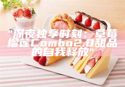 "深夜独享时刻：草莓榴莲Combo2.0甜品的自我释放"