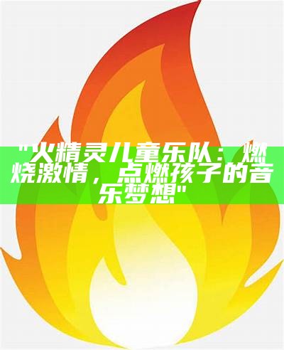 "火精灵儿童乐队：燃烧激情，点燃孩子的音乐梦想"