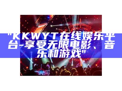 "KKWYT在线娱乐平台 - 享受无限电影、音乐和游戏"