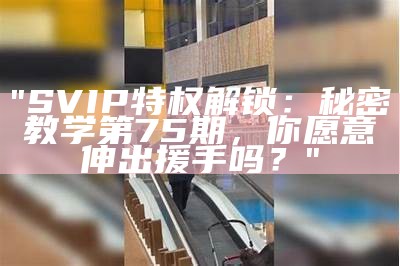 "SVIP特权解锁：秘密教学第75期，你愿意伸出援手吗？"