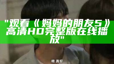 "观看《妈妈的朋友5》高清HD完整版在线播放"