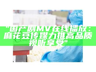 "国产剧MV在线播放：麻花豆传媒力推高品质视听享受"