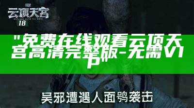 "免费在线观看云顶天宫高清完整版-无需VIP"